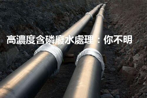 高濃度含磷廢水處理：你不明白的驚人真相！